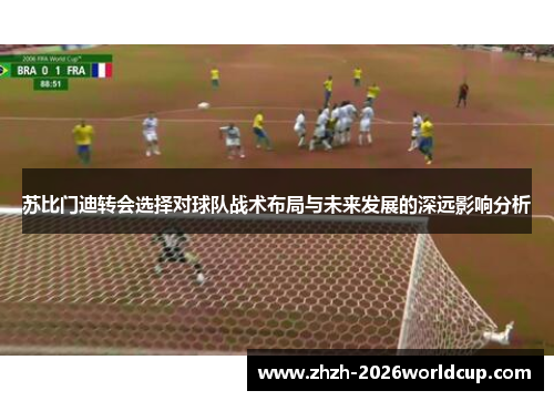 苏比门迪转会选择对球队战术布局与未来发展的深远影响分析 苏比门迪转会选择对球队战术布局与未来发展的深远影响分析