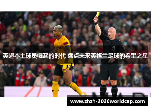 英超本土球员崛起的时代 盘点未来英格兰足球的希望之星 英超本土球员崛起的时代 盘点未来英格兰足球的希望之星