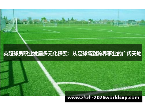 英超球员职业发展多元化探索：从足球场到跨界事业的广阔天地
