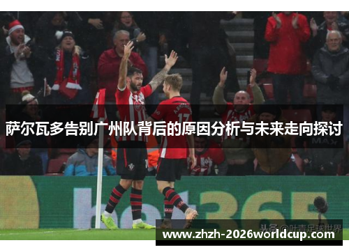 萨尔瓦多告别广州队背后的原因分析与未来走向探讨 萨尔瓦多告别广州队背后的原因分析与未来走向探讨