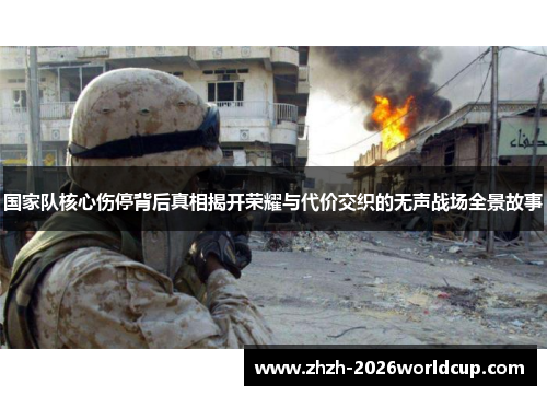 国家队核心伤停背后真相揭开荣耀与代价交织的无声战场全景故事 国家队核心伤停背后真相揭开荣耀与代价交织的无声战场全景故事