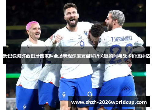 姆巴佩对阵西班牙国家队全场表现深度复盘解析关键瞬间与战术价值评估 姆巴佩对阵西班牙国家队全场表现深度复盘解析关键瞬间与战术价值评估