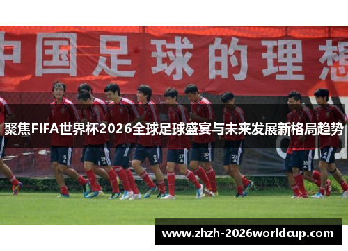 聚焦FIFA世界杯2026全球足球盛宴与未来发展新格局趋势 聚焦FIFA世界杯2026全球足球盛宴与未来发展新格局趋势