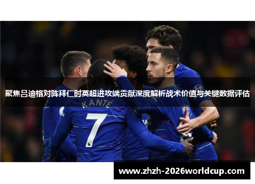 聚焦吕迪格对阵拜仁时英超进攻端贡献深度解析战术价值与关键数据评估 聚焦吕迪格对阵拜仁时英超进攻端贡献深度解析战术价值与关键数据评估