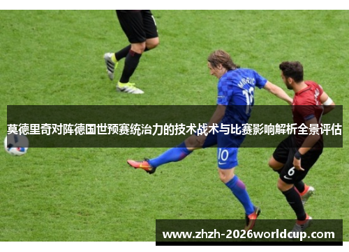 莫德里奇对阵德国世预赛统治力的技术战术与比赛影响解析全景评估 莫德里奇对阵德国世预赛统治力的技术战术与比赛影响解析全景评估