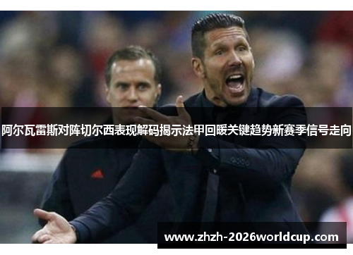 阿尔瓦雷斯对阵切尔西表现解码揭示法甲回暖关键趋势新赛季信号走向 阿尔瓦雷斯对阵切尔西表现解码揭示法甲回暖关键趋势新赛季信号走向