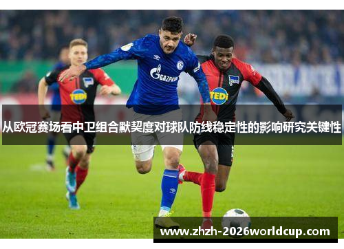 从欧冠赛场看中卫组合默契度对球队防线稳定性的影响研究关键性 从欧冠赛场看中卫组合默契度对球队防线稳定性的影响研究关键性