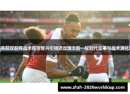 英超双前锋战术强势复兴引领进攻理念新一轮时代变革与战术演化 英超双前锋战术强势复兴引领进攻理念新一轮时代变革与战术演化
