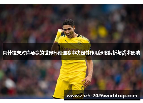 阿什拉夫对阵马竞的世界杯预选赛中决定性作用深度解析与战术影响 阿什拉夫对阵马竞的世界杯预选赛中决定性作用深度解析与战术影响