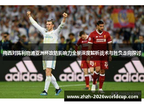 梅西对阵利物浦亚洲杯攻防影响力全景深度解析战术与胜负走向探讨