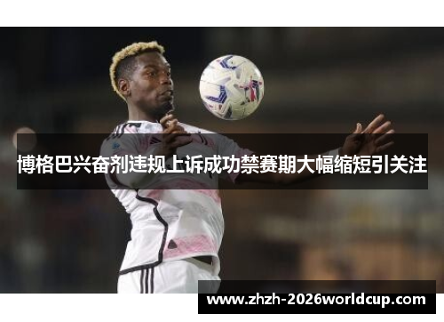 博格巴兴奋剂违规上诉成功禁赛期大幅缩短引关注 博格巴兴奋剂违规上诉成功禁赛期大幅缩短引关注