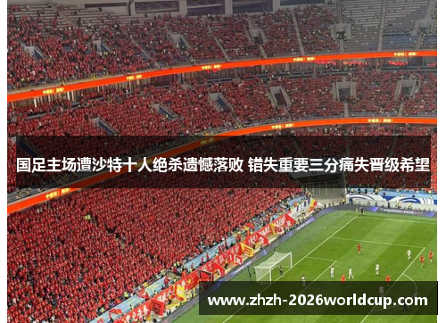 国足主场遭沙特十人绝杀遗憾落败 错失重要三分痛失晋级希望 国足主场遭沙特十人绝杀遗憾落败 错失重要三分痛失晋级希望