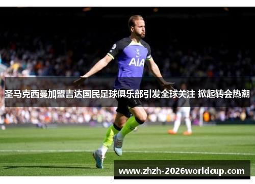 圣马克西曼加盟吉达国民足球俱乐部引发全球关注 掀起转会热潮