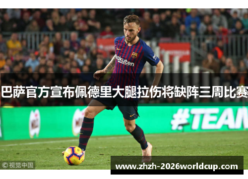 巴萨官方宣布佩德里大腿拉伤将缺阵三周比赛 巴萨官方宣布佩德里大腿拉伤将缺阵三周比赛