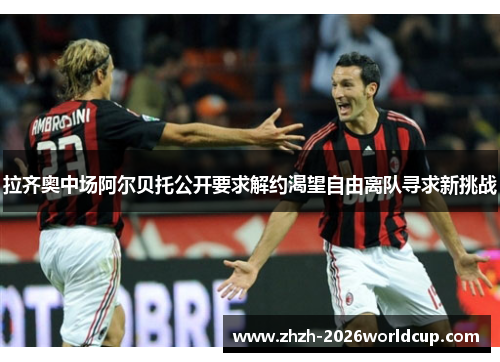 拉齐奥中场阿尔贝托公开要求解约渴望自由离队寻求新挑战 拉齐奥中场阿尔贝托公开要求解约渴望自由离队寻求新挑战