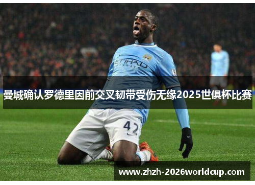 曼城确认罗德里因前交叉韧带受伤无缘2025世俱杯比赛 曼城确认罗德里因前交叉韧带受伤无缘2025世俱杯比赛
