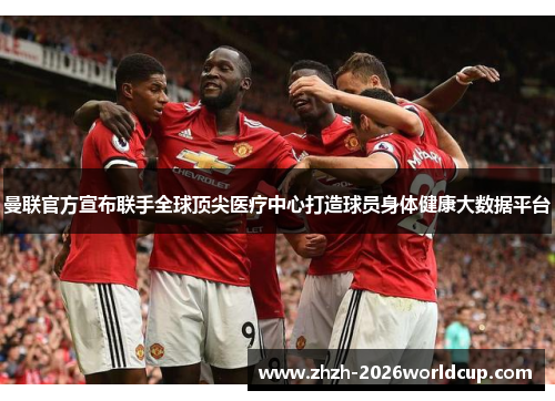 曼联官方宣布联手全球顶尖医疗中心打造球员身体健康大数据平台 曼联官方宣布联手全球顶尖医疗中心打造球员身体健康大数据平台