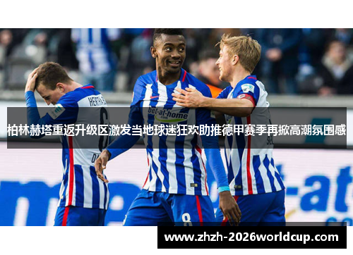 柏林赫塔重返升级区激发当地球迷狂欢助推德甲赛季再掀高潮氛围感 柏林赫塔重返升级区激发当地球迷狂欢助推德甲赛季再掀高潮氛围感