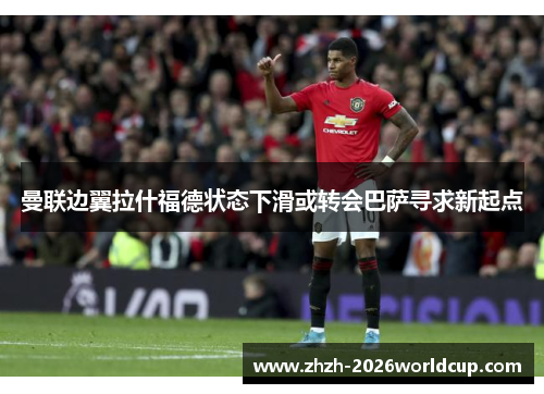 曼联边翼拉什福德状态下滑或转会巴萨寻求新起点