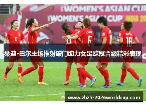 桑迪·巴尔主场推射破门助力女足欧冠晋级精彩表现