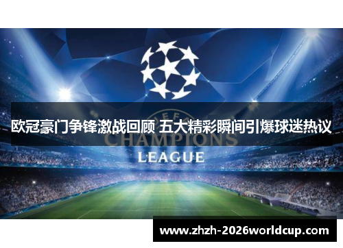 欧冠豪门争锋激战回顾 五大精彩瞬间引爆球迷热议 欧冠豪门争锋激战回顾 五大精彩瞬间引爆球迷热议