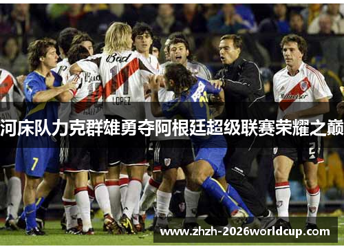 河床队力克群雄勇夺阿根廷超级联赛荣耀之巅