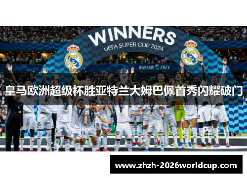 皇马欧洲超级杯胜亚特兰大姆巴佩首秀闪耀破门