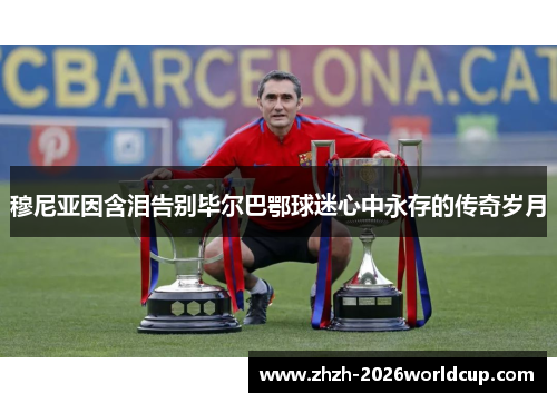 穆尼亚因含泪告别毕尔巴鄂球迷心中永存的传奇岁月 穆尼亚因含泪告别毕尔巴鄂球迷心中永存的传奇岁月