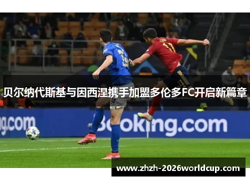 贝尔纳代斯基与因西涅携手加盟多伦多FC开启新篇章 贝尔纳代斯基与因西涅携手加盟多伦多FC开启新篇章