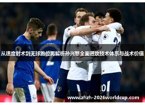 从速度射术到无球跑位再解析孙兴慜全面进攻技术体系与战术价值