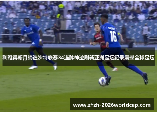 利雅得新月缔造沙特联赛34连胜神迹刷新亚洲足坛纪录震撼全球足坛