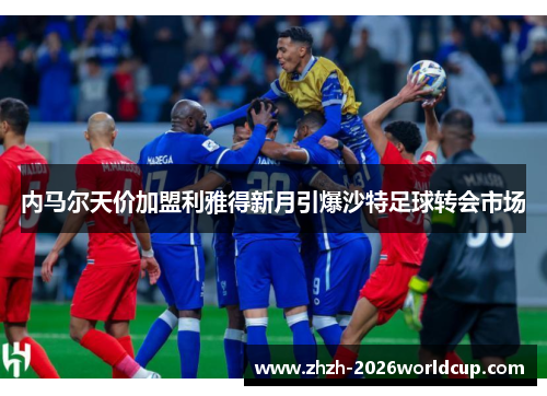 内马尔天价加盟利雅得新月引爆沙特足球转会市场