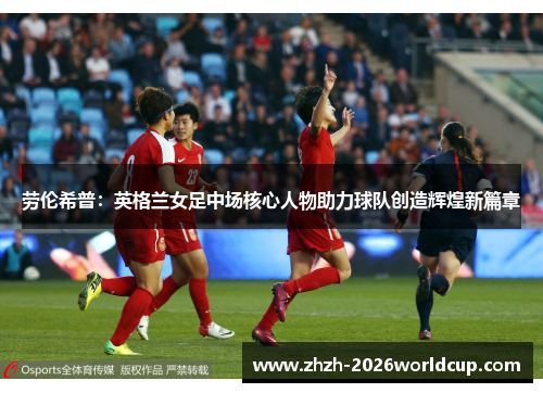 劳伦希普:英格兰女足中场核心人物助力球队创造辉煌新篇章 劳伦希普:英格兰女足中场核心人物助力球队创造辉煌新篇章
