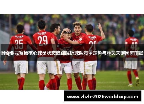 围绕亚冠赛场核心球员状态追踪解析球队竞争走势与胜负关键因素前瞻