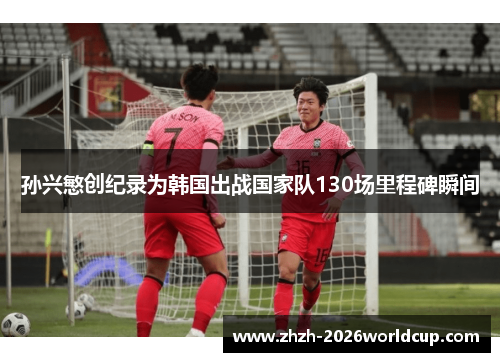 孙兴慜创纪录为韩国出战国家队130场里程碑瞬间