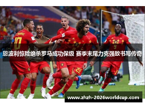 恩波利惊险绝杀罗马成功保级 赛季末尾力克强敌书写传奇