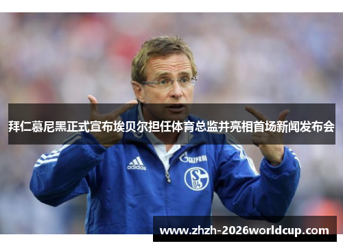 拜仁慕尼黑正式宣布埃贝尔担任体育总监并亮相首场新闻发布会