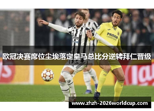 欧冠决赛席位尘埃落定皇马总比分逆转拜仁晋级