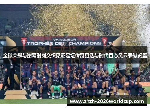 金球荣耀与谢幕时刻交织见证足坛传奇更迭与时代百态风云录纵览篇