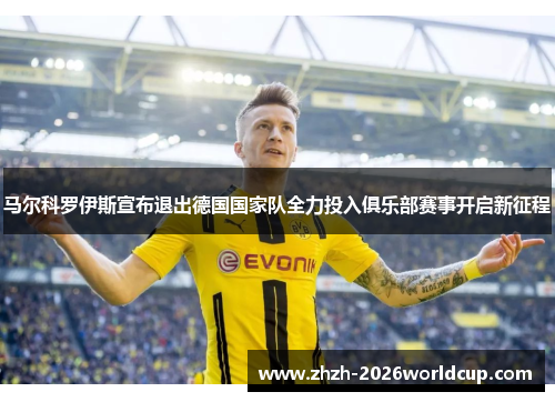 马尔科罗伊斯宣布退出德国国家队全力投入俱乐部赛事开启新征程