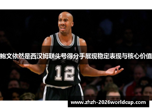 鲍文依然是西汉姆联头号得分手展现稳定表现与核心价值
