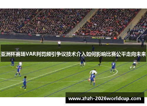 亚洲杯赛场VAR判罚频引争议技术介入如何影响比赛公平走向未来