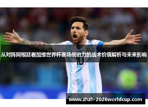 从对阵阿根廷看加维世界杯赛场统治力的战术价值解析与未来影响