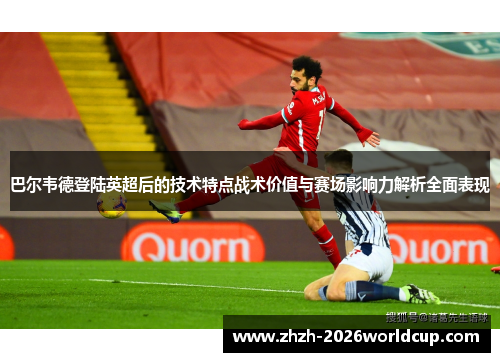 巴尔韦德登陆英超后的技术特点战术价值与赛场影响力解析全面表现 巴尔韦德登陆英超后的技术特点战术价值与赛场影响力解析全面表现