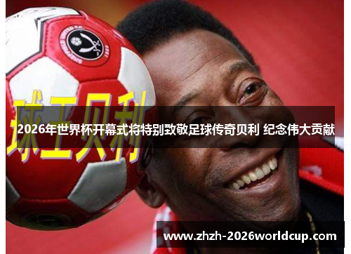 2026年世界杯开幕式将特别致敬足球传奇贝利 纪念伟大贡献 2026年世界杯开幕式将特别致敬足球传奇贝利 纪念伟大贡献
