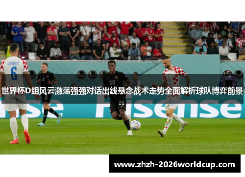 世界杯D组风云激荡强强对话出线悬念战术走势全面解析球队博弈前景 世界杯D组风云激荡强强对话出线悬念战术走势全面解析球队博弈前景