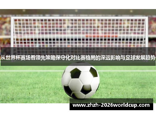 从世界杯赛场看领先策略保守化对比赛格局的深远影响与足球发展趋势 从世界杯赛场看领先策略保守化对比赛格局的深远影响与足球发展趋势