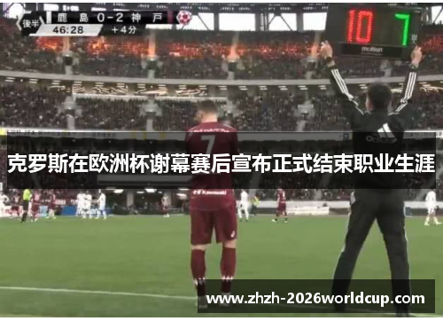 克罗斯在欧洲杯谢幕赛后宣布正式结束职业生涯