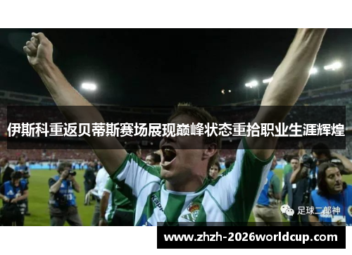 伊斯科重返贝蒂斯赛场展现巅峰状态重拾职业生涯辉煌 伊斯科重返贝蒂斯赛场展现巅峰状态重拾职业生涯辉煌