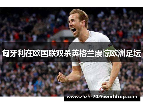 匈牙利在欧国联双杀英格兰震惊欧洲足坛 匈牙利在欧国联双杀英格兰震惊欧洲足坛
